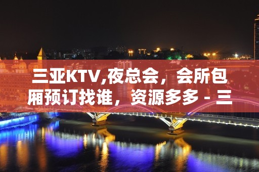 三亚KTV,夜总会，会所包厢预订找谁，资源多多 - 三亚河东KTV大全 