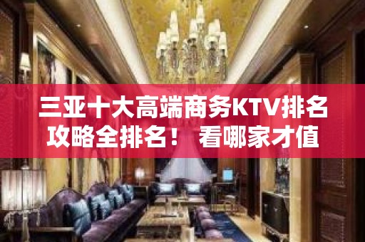 三亚十大高端商务KTV排名攻略全排名！ 看哪家才值 - 三亚吉阳/田独KTV大全 