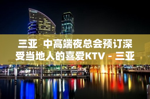 三亚  中高端夜总会预订深受当地人的喜爱KTV - 三亚吉阳/田独KTV大全 