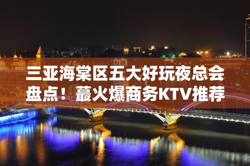 三亚海棠区五大好玩夜总会盘点！蕞火爆商务KTV推荐 - 三亚海棠湾KTV大全 