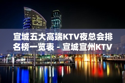 宣城五大高端KTV夜总会排名榜一览表 - 宣城宣州KTV大全 