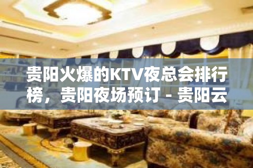 贵阳火爆的KTV夜总会排行榜，贵阳夜场预订 - 贵阳云岩KTV大全 