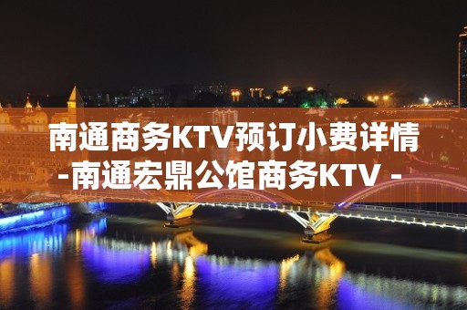 南通商务KTV预订小费详情-南通宏鼎公馆商务KTV - 南通崇川KTV大全 