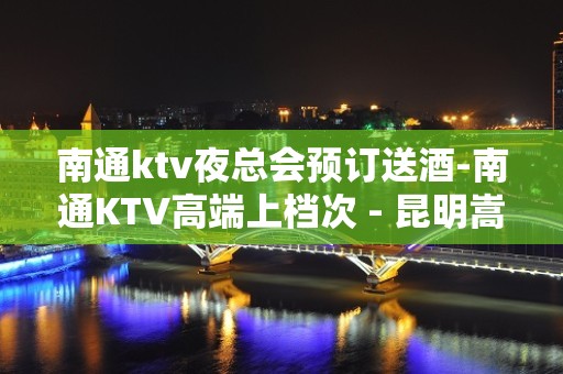 南通ktv夜总会预订送酒-南通KTV高端上档次 - 昆明嵩明中信嘉丽泽KTV大全 