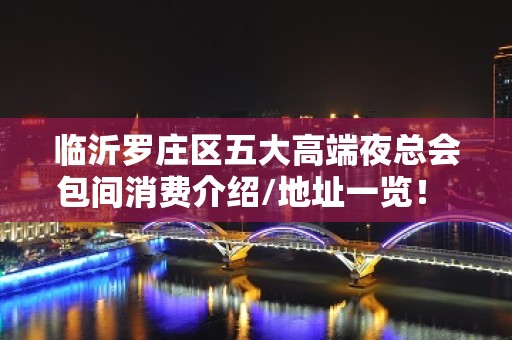 临沂罗庄区五大高端夜总会包间消费介绍/地址一览！ – 临沂罗庄KTV排名大全