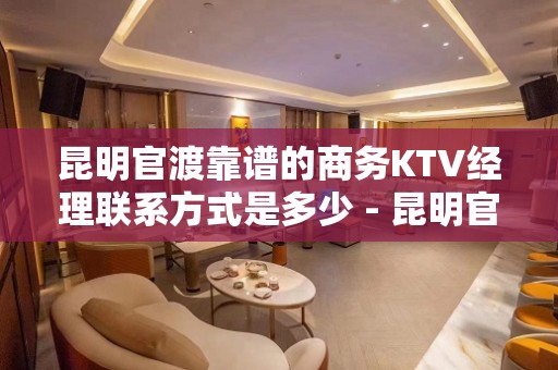 昆明官渡靠谱的商务KTV经理联系方式是多少 - 昆明官渡KTV大全 