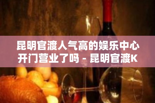 昆明官渡人气高的娱乐中心开门营业了吗 - 昆明官渡KTV大全 