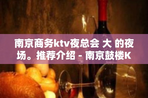 南京商务ktv夜总会 大 的夜场。推荐介绍 - 南京鼓楼KTV大全 