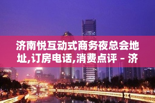 济南悦互动式商务夜总会地址,订房电话,消费点评 – 济南历下KTV排名大全