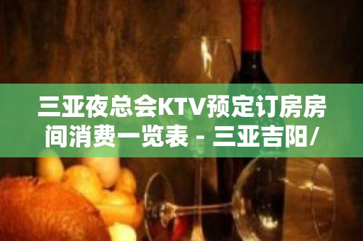 三亚夜总会KTV预定订房房间消费一览表 - 三亚吉阳/田独KTV大全 