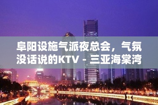 阜阳设施气派夜总会，气氛没话说的KTV - 三亚海棠湾KTV大全 