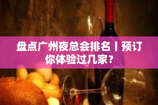 盘点广州夜总会排名丨预订你体验过几家？