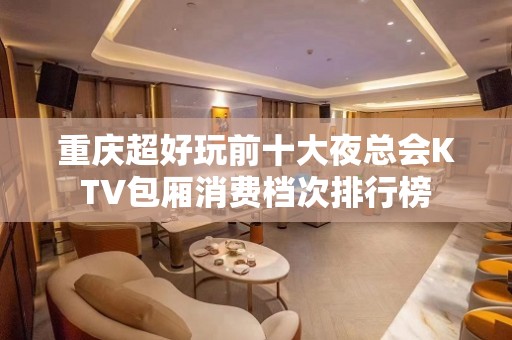 重庆超好玩前十大夜总会KTV包厢消费档次排行榜