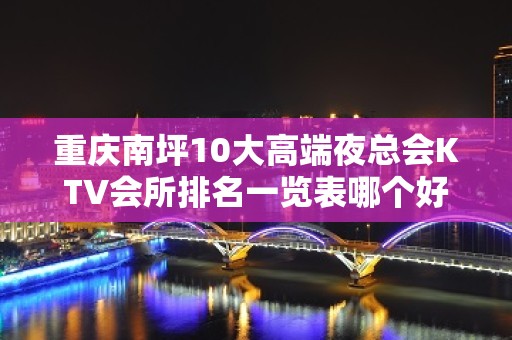 重庆南坪10大高端夜总会KTV会所排名一览表哪个好玩？ – 重庆江北KTV排名大全