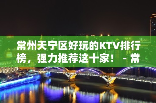 常州天宁区好玩的KTV排行榜，强力推荐这十家！ - 常州天宁KTV大全 