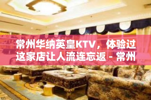 常州华纳英皇KTV，体验过这家店让人流连忘返 - 常州武进KTV大全 