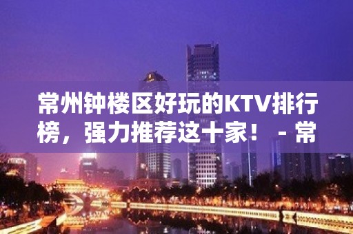 常州钟楼区好玩的KTV排行榜，强力推荐这十家！ - 常州钟楼KTV大全 