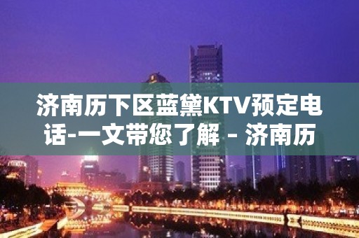 济南历下区蓝黛KTV预定电话-一文带您了解 – 济南历下KTV排名大全