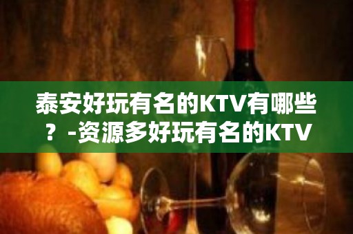 泰安好玩有名的KTV有哪些？-资源多好玩有名的KTV有哪些？ – 海口美兰KTV排名大全