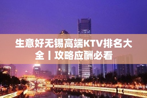 生意好无锡高端KTV排名大全丨攻略应酬必看