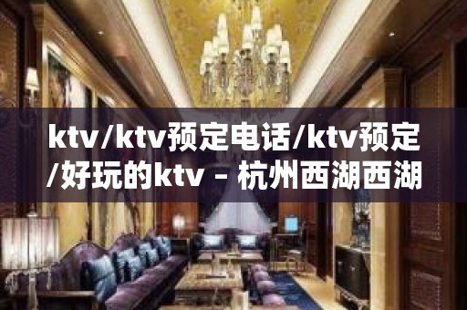 ktv/ktv预定电话/ktv预定/好玩的ktv – 杭州西湖西湖KTV排名大全