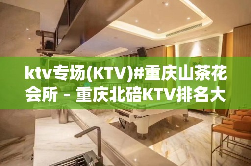 ktv专场(KTV)#重庆山茶花会所 – 重庆北碚KTV排名大全