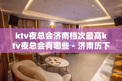 ktv夜总会济南档次最高ktv夜总会有哪些 – 济南历下历山路KTV排名大全