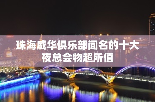 珠海威华俱乐部闻名的十大夜总会物超所值