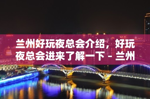 兰州好玩夜总会介绍，好玩夜总会进来了解一下 – 兰州城关KTV排名大全