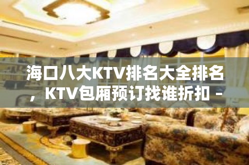 海口八大KTV排名大全排名，KTV包厢预订找谁折扣 – 海口全海口KTV排名大全