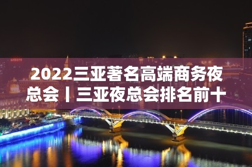 2022三亚著名高端商务夜总会丨三亚夜总会排名前十 - 三亚崖城KTV大全 