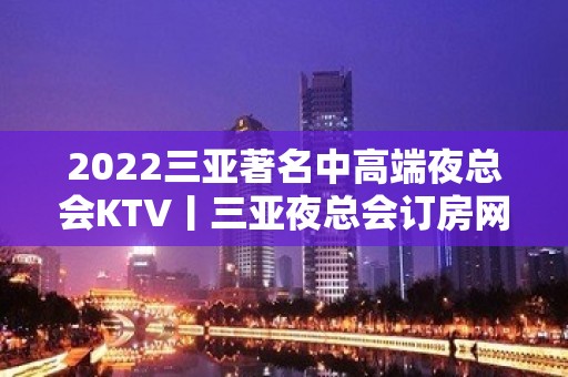 2022三亚著名中高端夜总会KTV丨三亚夜总会订房网 - 三亚凤凰KTV大全 