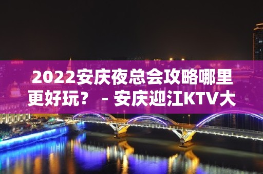 2022安庆夜总会攻略哪里更好玩？ - 安庆迎江KTV大全 