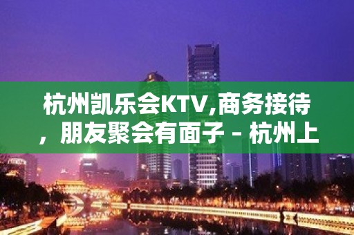 杭州凯乐会KTV,商务接待，朋友聚会有面子 – 杭州上城上城周边KTV排名大全