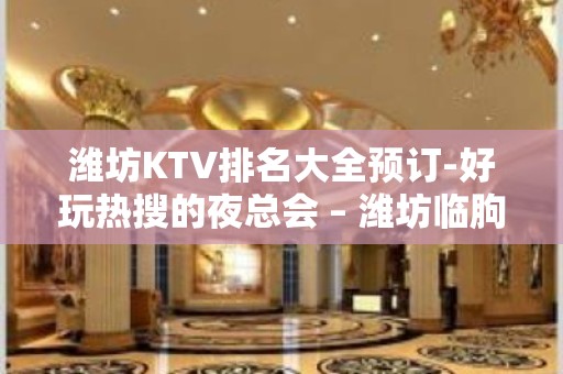 潍坊KTV排名大全预订-好玩热搜的夜总会 – 潍坊临朐KTV排名大全