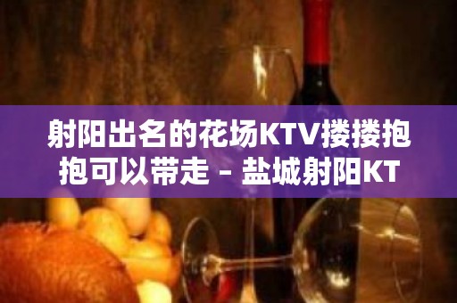 射阳出名的花场KTV搂搂抱抱可以带走 – 盐城射阳KTV排名大全