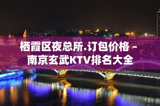 栖霞区夜总所.订包价格 – 南京玄武KTV排名大全