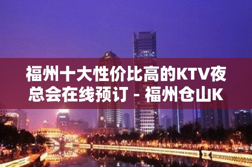 福州十大性价比高的KTV夜总会在线预订 - 福州仓山KTV大全 