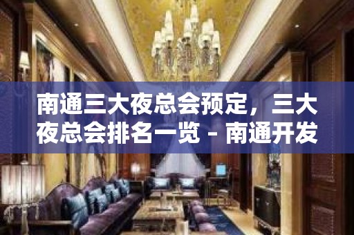 南通三大夜总会预定，三大夜总会排名一览 – 南通开发区KTV排名大全