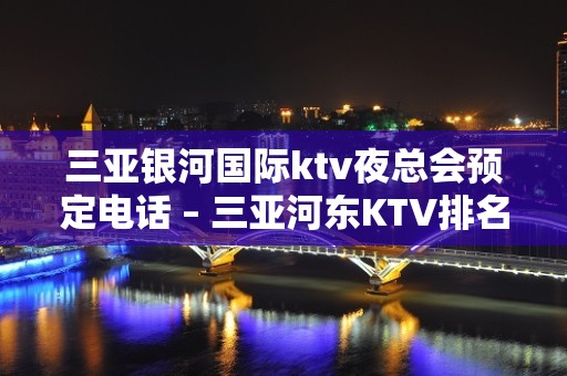 三亚银河国际ktv夜总会预定电话 – 三亚河东KTV排名大全