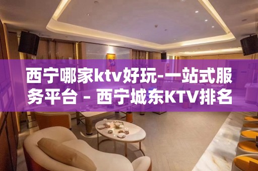 西宁哪家ktv好玩-一站式服务平台 – 西宁城东KTV排名大全