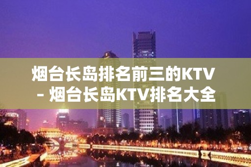 烟台长岛排名前三的KTV – 烟台长岛KTV排名大全