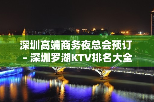 深圳高端商务夜总会预订 – 深圳罗湖KTV排名大全