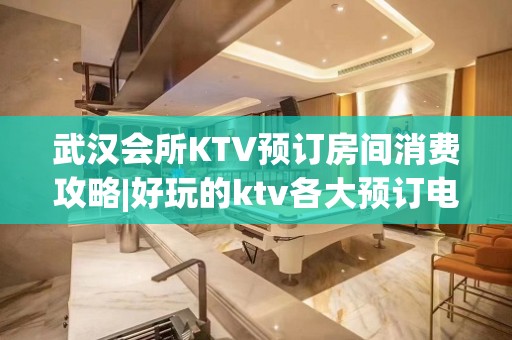 武汉会所KTV预订房间消费攻略|好玩的ktv各大预订电话