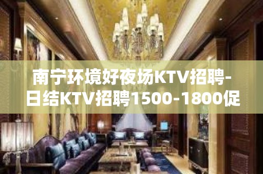 南宁环境好夜场KTV招聘-日结KTV招聘1500-1800促销员