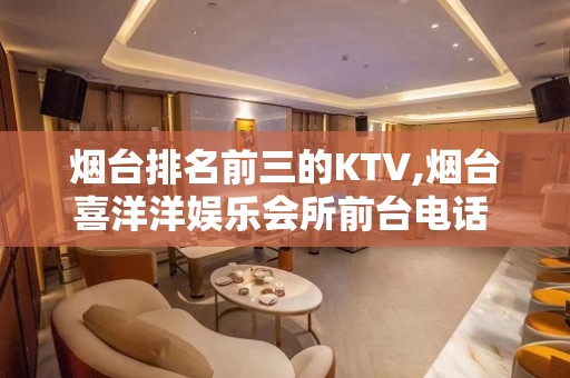 烟台排名前三的KTV,烟台喜洋洋娱乐会所前台电话 – 烟台芝罘KTV排名大全