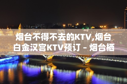 烟台不得不去的KTV,烟台白金汉宫KTV预订 – 烟台栖霞KTV排名大全