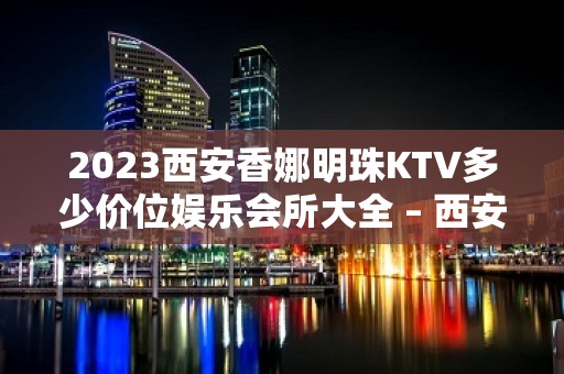 2023西安香娜明珠KTV多少价位娱乐会所大全 – 西安城东KTV排名大全