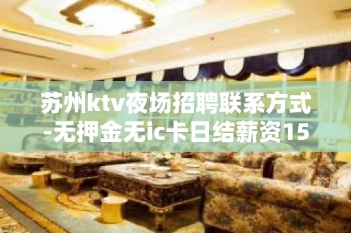 苏州ktv夜场招聘联系方式-无押金无ic卡日结薪资1500起步