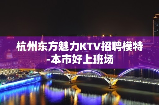 杭州东方魅力KTV招聘模特-本市好上班场